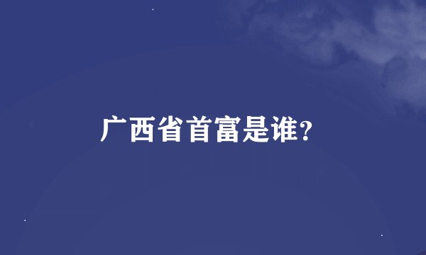 广西省首富是谁？
