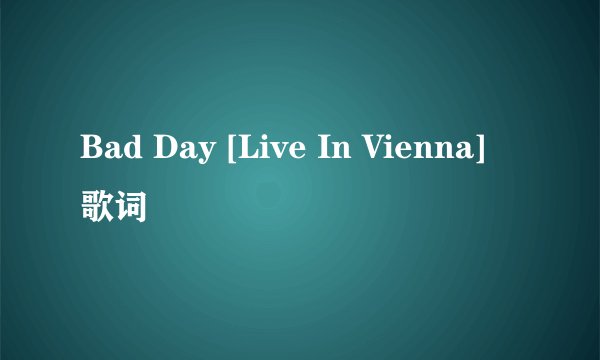Bad Day [Live In Vienna] 歌词