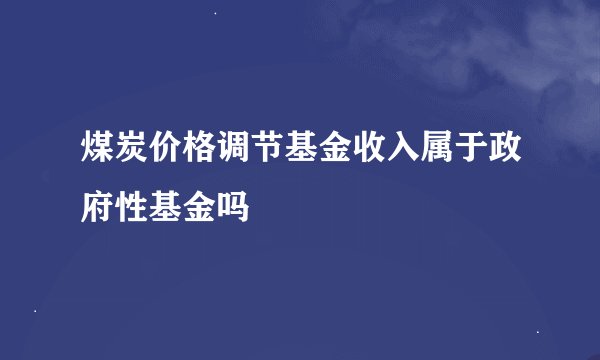 煤炭价格调节基金收入属于政府性基金吗