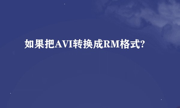 如果把AVI转换成RM格式?