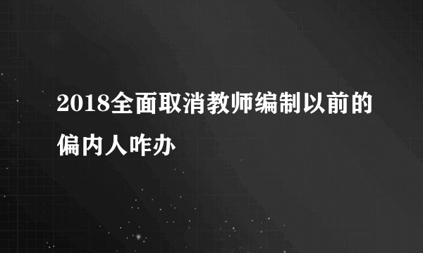 2018全面取消教师编制以前的偏内人咋办