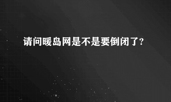 请问暖岛网是不是要倒闭了?
