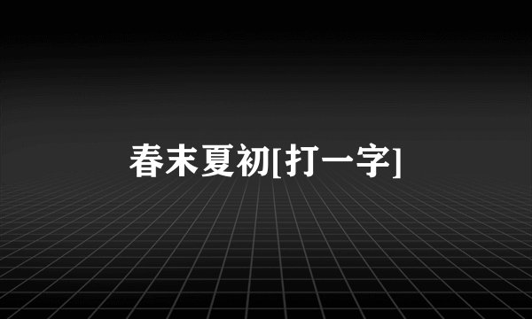春末夏初[打一字]