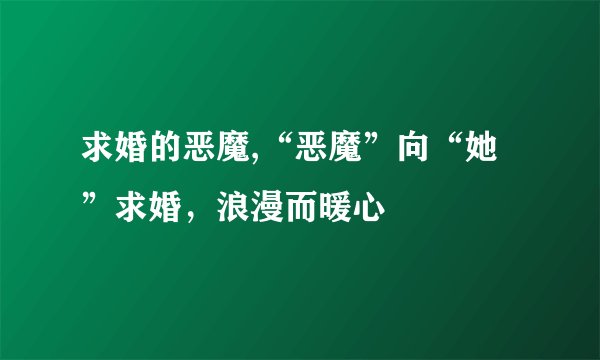 求婚的恶魔,“恶魔”向“她”求婚，浪漫而暖心