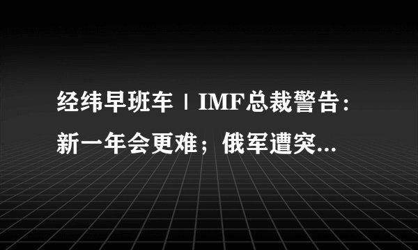 经纬早班车｜IMF总裁警告：新一年会更难；俄军遭突袭！63人死亡；这国汇率低至4522：1