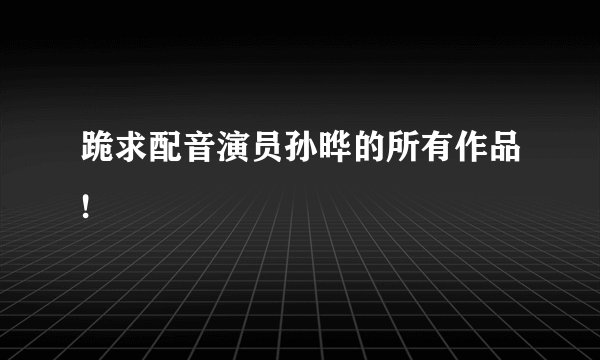 跪求配音演员孙晔的所有作品!