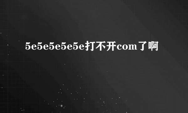 5e5e5e5e5e打不开com了啊