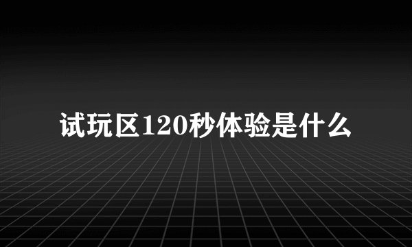 试玩区120秒体验是什么