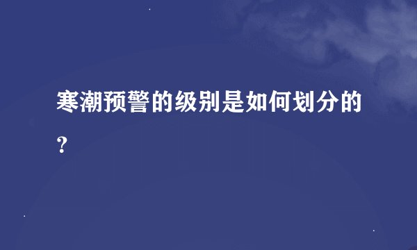 寒潮预警的级别是如何划分的？