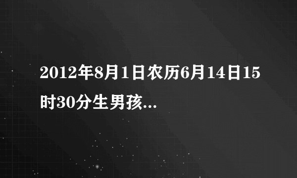 2012年8月1日农历6月14日15时30分生男孩,生辰八字如何？许姓。诚心跪求大师指点