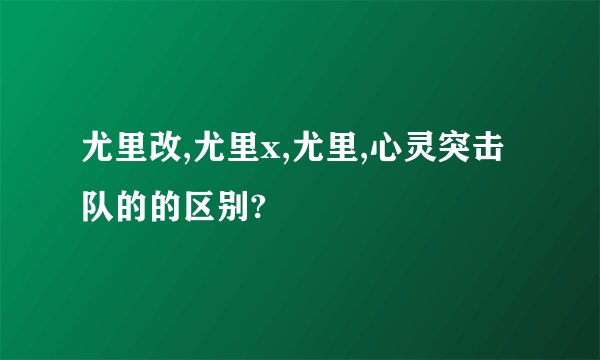 尤里改,尤里x,尤里,心灵突击队的的区别?