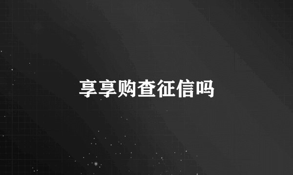 享享购查征信吗