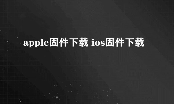 apple固件下载 ios固件下载
