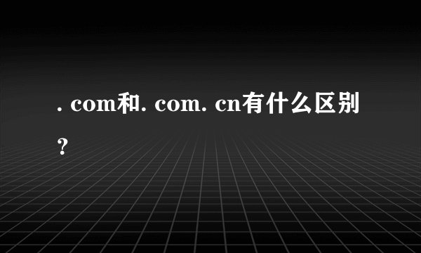 . com和. com. cn有什么区别？