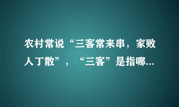 农村常说“三客常来串，家败人丁散”，“三客”是指哪三种人呢？