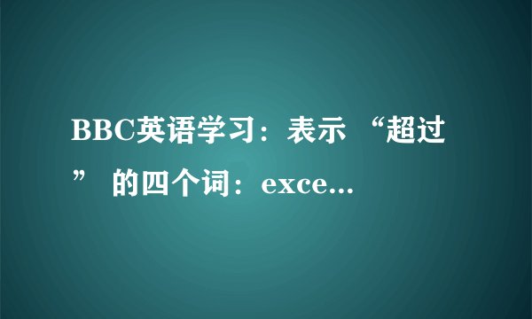 BBC英语学习：表示 “超过” 的四个词：exceed, surpass, overtake, beyond