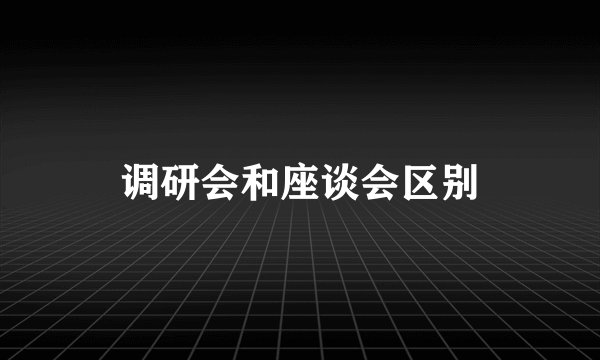 调研会和座谈会区别
