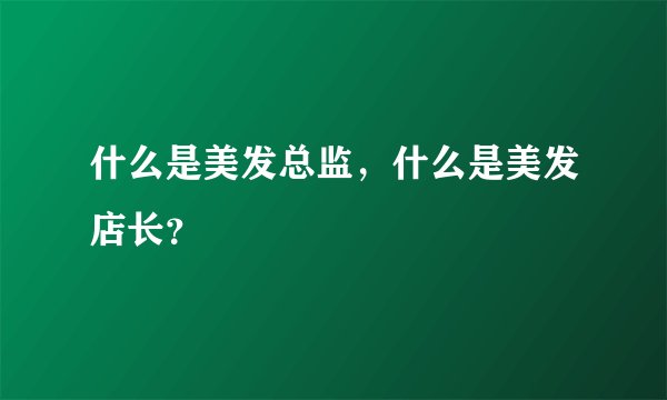 什么是美发总监，什么是美发店长？