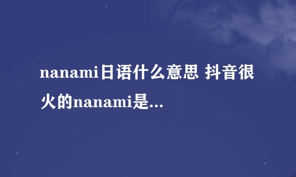 nanami日语什么意思 抖音很火的nanami是什么意思