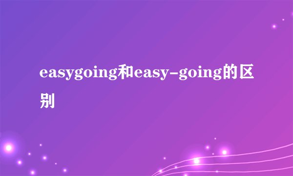 easygoing和easy-going的区别