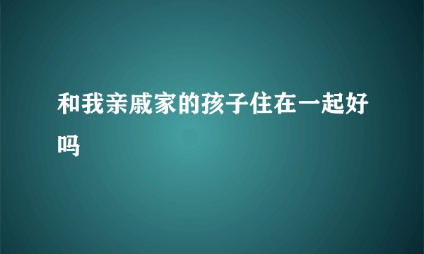 和我亲戚家的孩子住在一起好吗