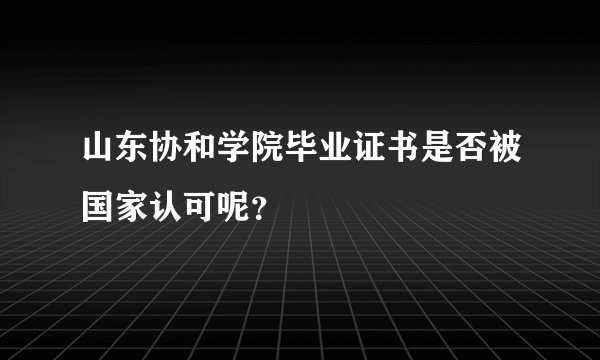 山东协和学院毕业证书是否被国家认可呢？
