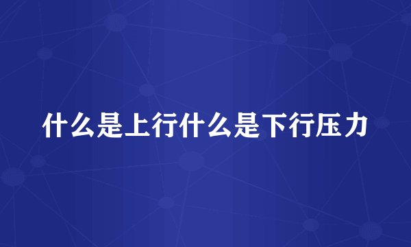 什么是上行什么是下行压力