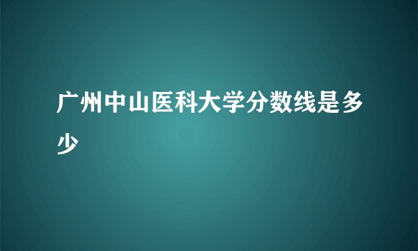 广州中山医科大学分数线是多少
