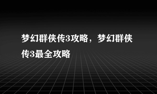 梦幻群侠传3攻略，梦幻群侠传3最全攻略