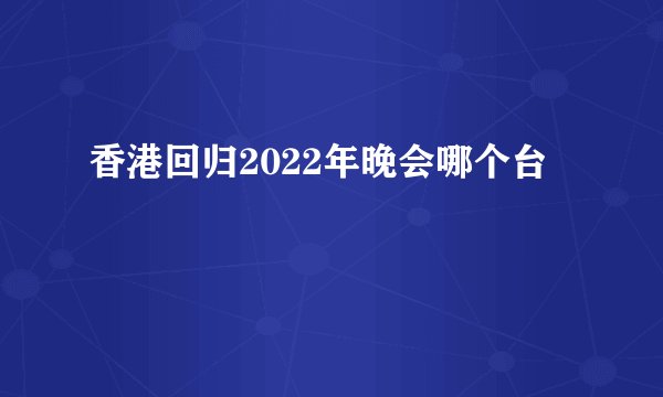 香港回归2022年晚会哪个台