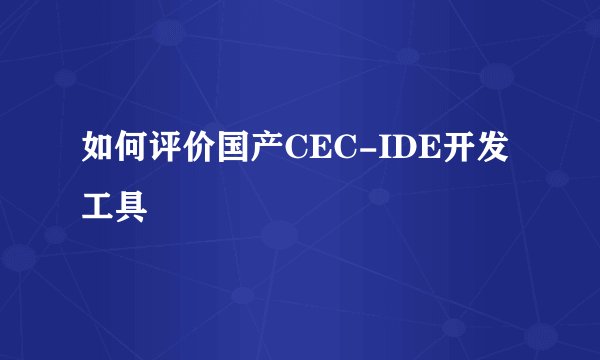 如何评价国产CEC-IDE开发工具