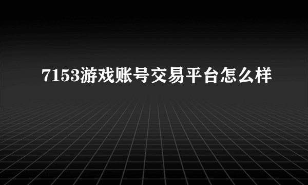 7153游戏账号交易平台怎么样