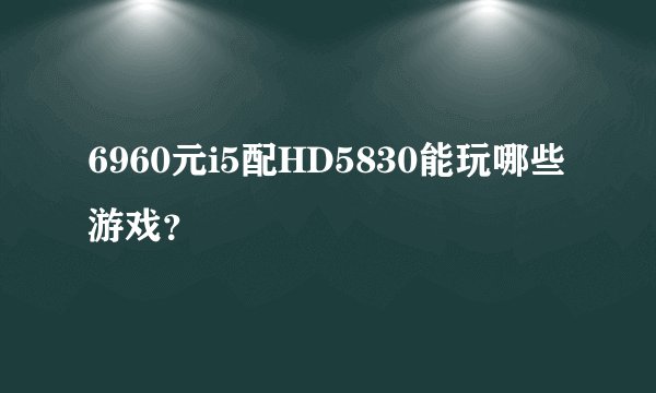 6960元i5配HD5830能玩哪些游戏？