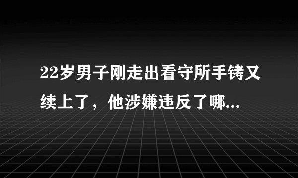 22岁男子刚走出看守所手铐又续上了，他涉嫌违反了哪些法律？