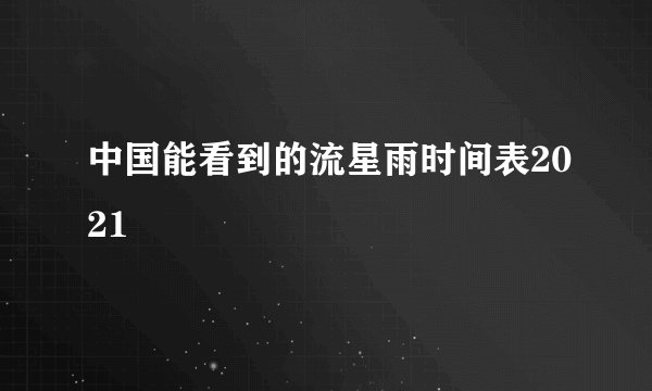 中国能看到的流星雨时间表2021