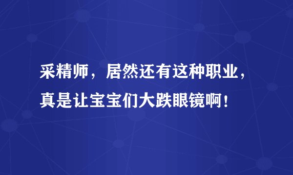 采精师，居然还有这种职业，真是让宝宝们大跌眼镜啊！