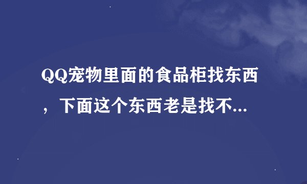 QQ宠物里面的食品柜找东西 ，下面这个东西老是找不到 麻烦高手们进来看一下 谢谢~