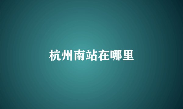 杭州南站在哪里