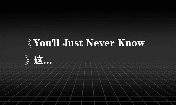 《You'll Just Never Know》这首歌的中文意思 还有歌名中文意思，是什么？