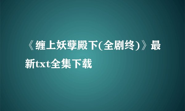《缠上妖孽殿下(全剧终)》最新txt全集下载