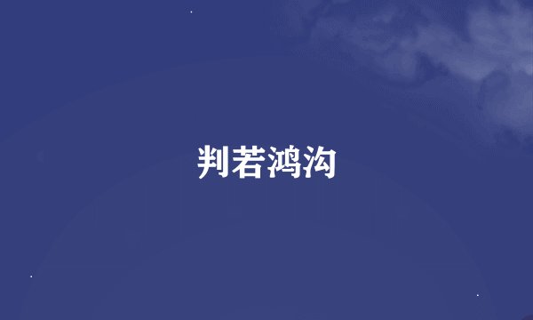 判若鸿沟