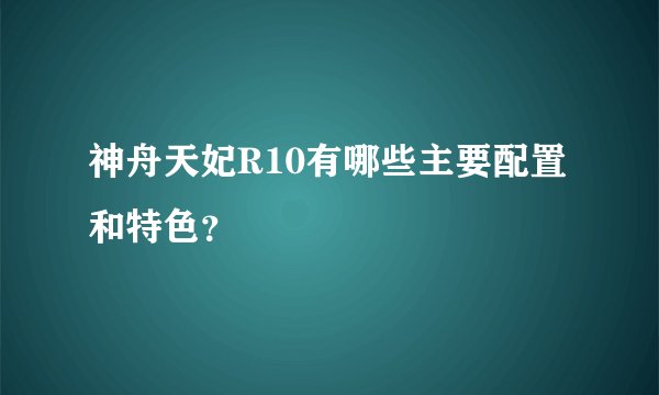 神舟天妃R10有哪些主要配置和特色？