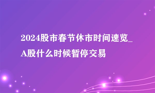 2024股市春节休市时间速览_A股什么时候暂停交易