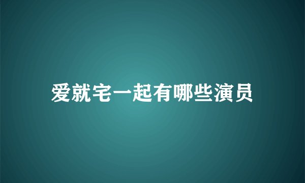 爱就宅一起有哪些演员
