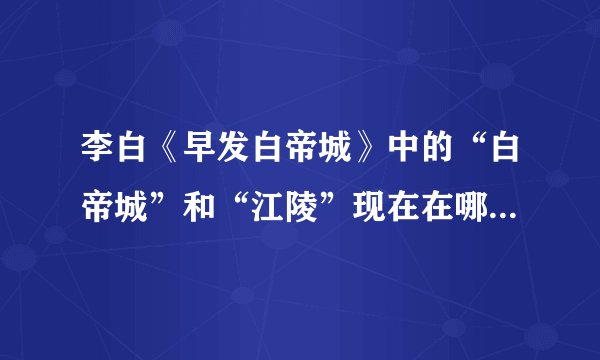 李白《早发白帝城》中的“白帝城”和“江陵”现在在哪，叫什么？
