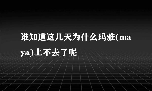 谁知道这几天为什么玛雅(maya)上不去了呢