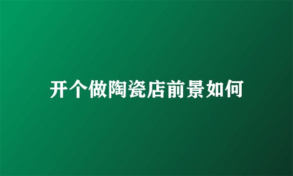 开个做陶瓷店前景如何