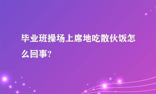 毕业班操场上席地吃散伙饭怎么回事?