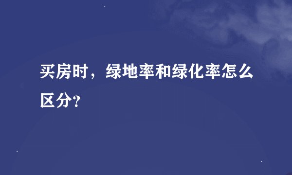 买房时，绿地率和绿化率怎么区分？