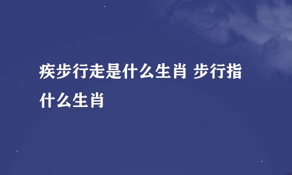 疾步行走是什么生肖 步行指什么生肖